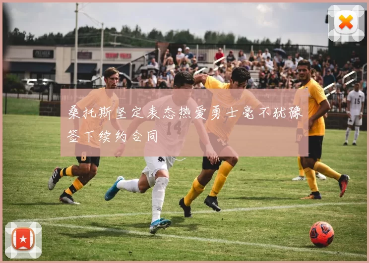 桑托斯坚定表态热爱勇士毫不犹豫签下续约合同