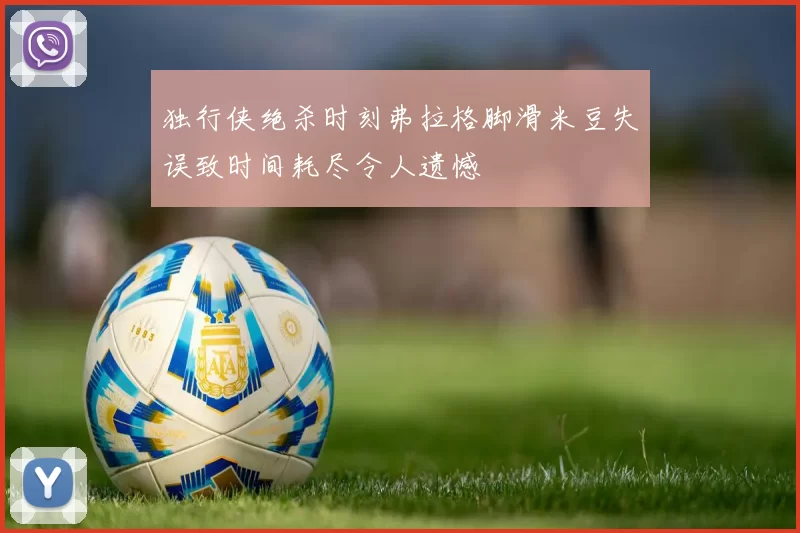 独行侠绝杀时刻弗拉格脚滑米豆失误致时间耗尽令人遗憾