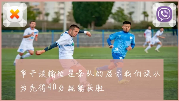 华子谈输给星条队的启示我们误以为先得40分就能获胜