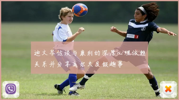 迪文岑佐谈与康利的深厚心理依赖关系并分享高尔夫度假趣事