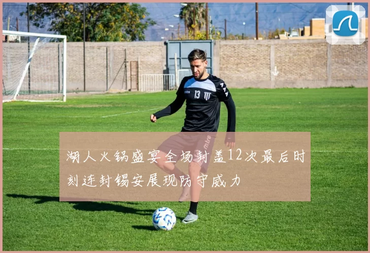 湖人火锅盛宴全场封盖12次最后时刻连封锡安展现防守威力