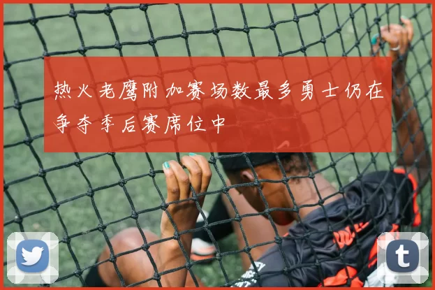 热火老鹰附加赛场数最多勇士仍在争夺季后赛席位中