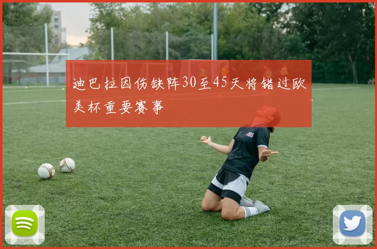 迪巴拉因伤缺阵30至45天将错过欧美杯重要赛事