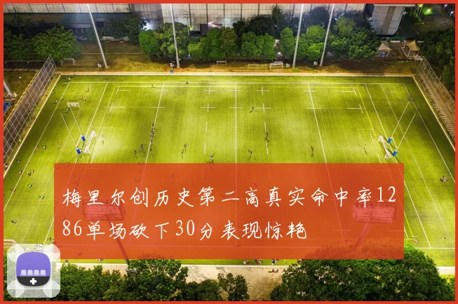 梅里尔创历史第二高真实命中率1286单场砍下30分表现惊艳