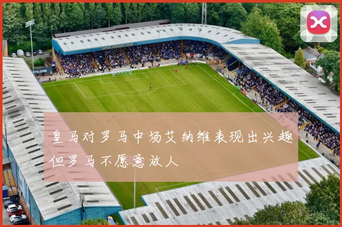 皇马对罗马中场艾纳维表现出兴趣但罗马不愿意放人