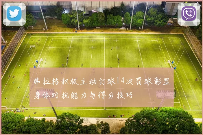 弗拉格积极主动打球14次罚球彰显身体对抗能力与得分技巧