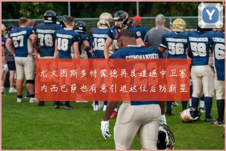 尤文图斯多特蒙德再度追逐中卫塞内西巴萨也有意引进这位后防新星