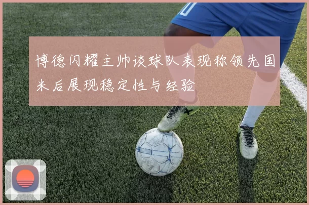 博德闪耀主帅谈球队表现称领先国米后展现稳定性与经验