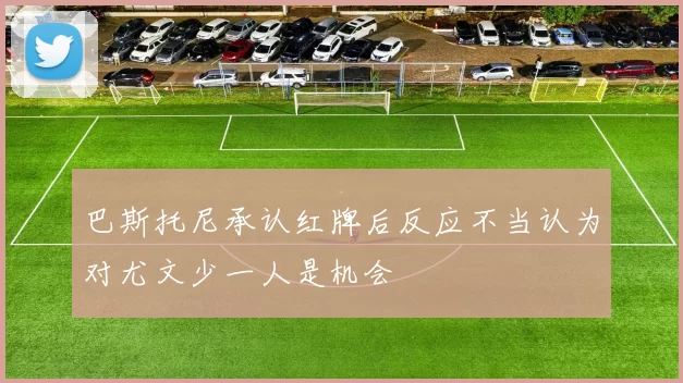 巴斯托尼承认红牌后反应不当认为对尤文少一人是机会