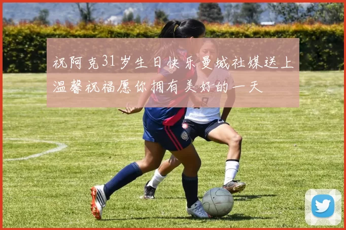 祝阿克31岁生日快乐曼城社媒送上温馨祝福愿你拥有美好的一天
