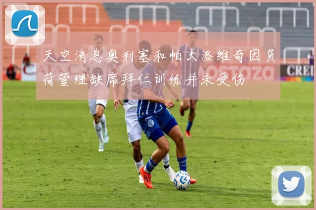 天空消息奥利塞和帕夫洛维奇因负荷管理缺席拜仁训练并未受伤