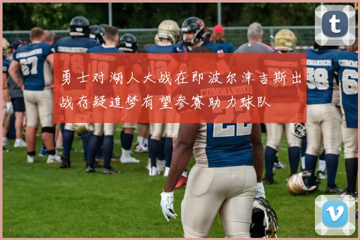 勇士对湖人大战在即波尔津吉斯出战存疑追梦有望参赛助力球队
