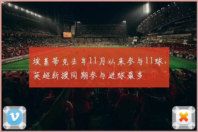 埃基蒂克去年11月以来参与11球，英超新援同期参与进球最多