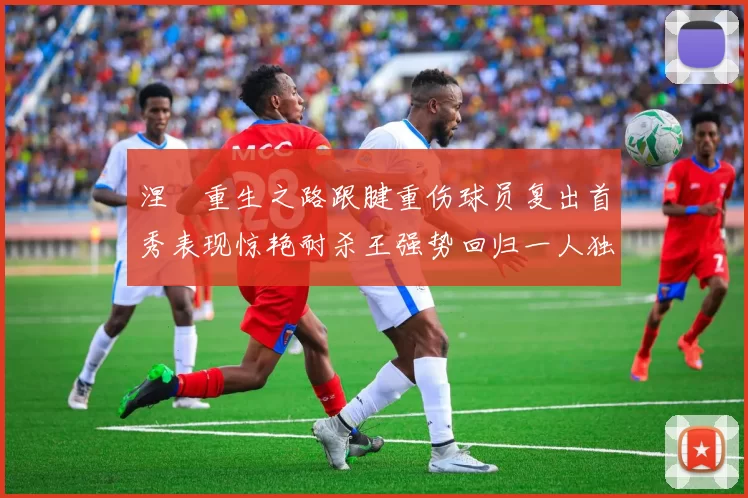 涅槃重生之路跟腱重伤球员复出首秀表现惊艳耐杀王强势回归一人独得30分以上