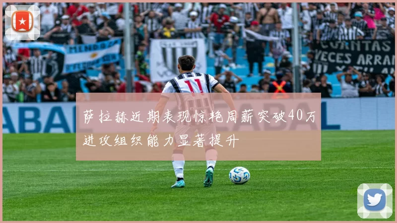 萨拉赫近期表现惊艳周薪突破40万进攻组织能力显著提升