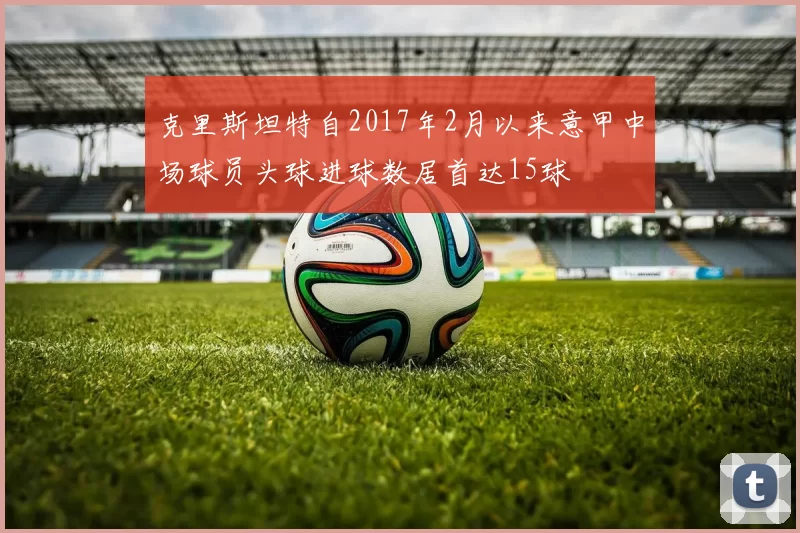 克里斯坦特自2017年2月以来意甲中场球员头球进球数居首达15球