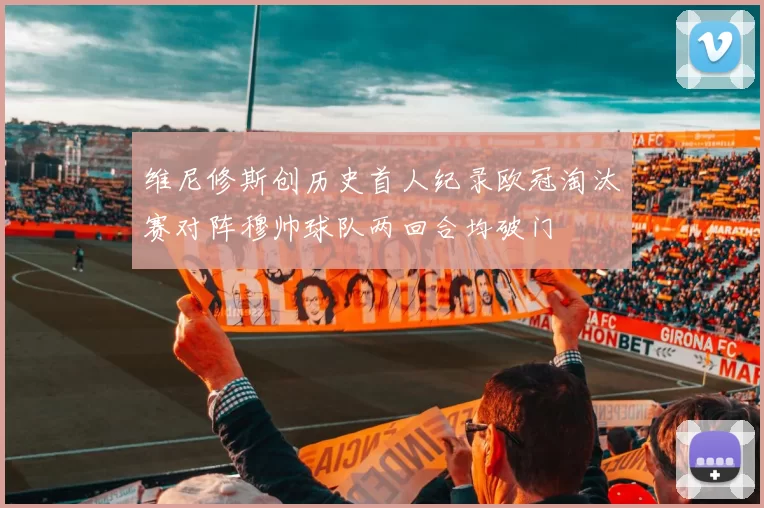 维尼修斯创历史首人纪录欧冠淘汰赛对阵穆帅球队两回合均破门