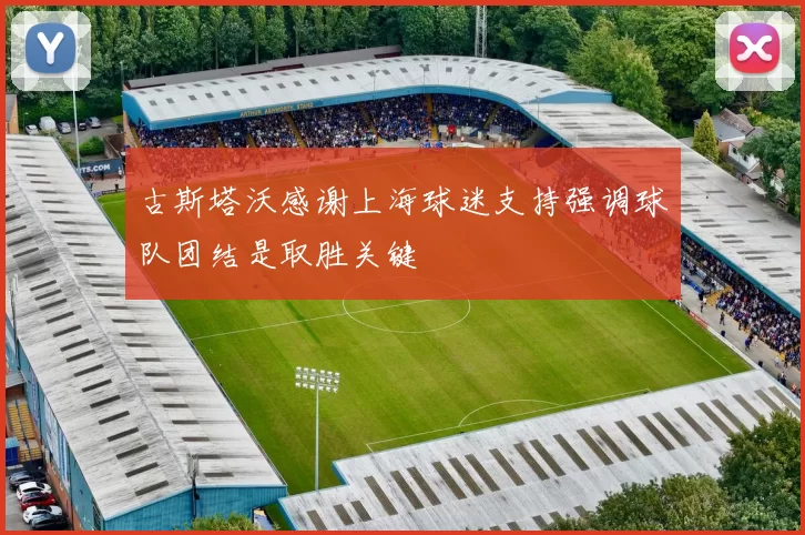 古斯塔沃感谢上海球迷支持强调球队团结是取胜关键