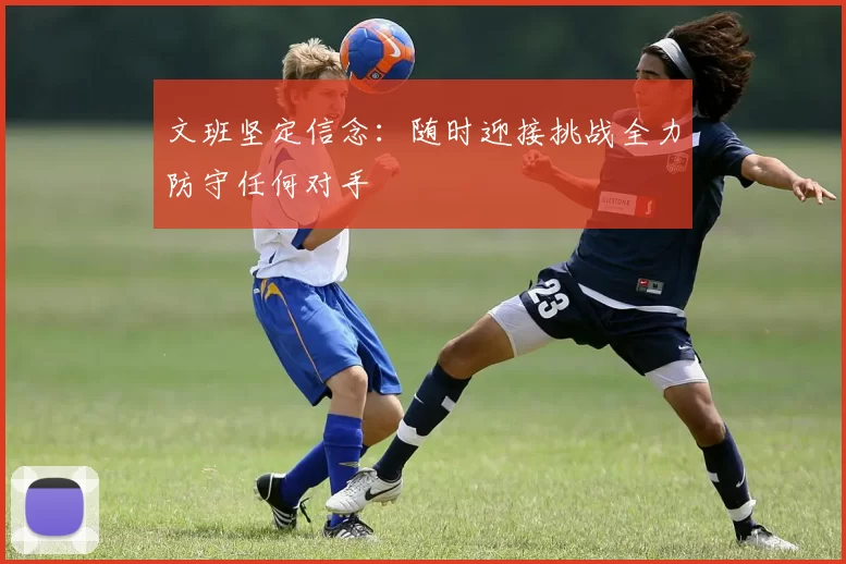 文班坚定信念：随时迎接挑战全力防守任何对手